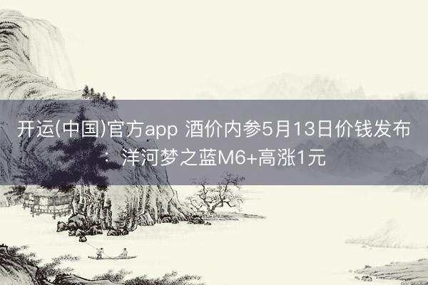开运(中国)官方app 酒价内参5月13日价钱发布：洋河梦之蓝M6+高涨1元