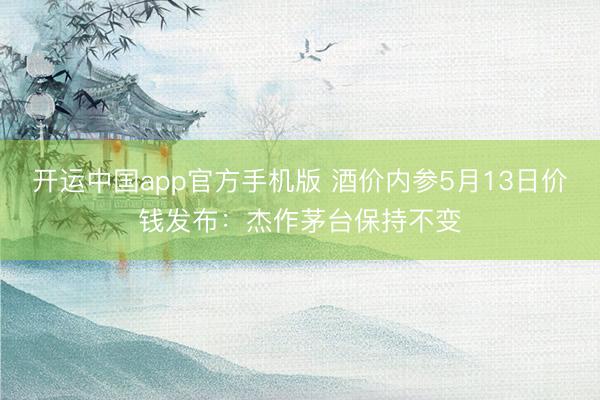开运中国app官方手机版 酒价内参5月13日价钱发布：杰作茅台保持不变