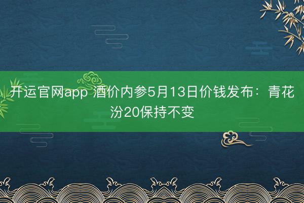 开运官网app 酒价内参5月13日价钱发布：青花汾20保持不变