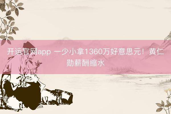开运官网app 一少小拿1360万好意思元！黄仁勋薪酬缩水