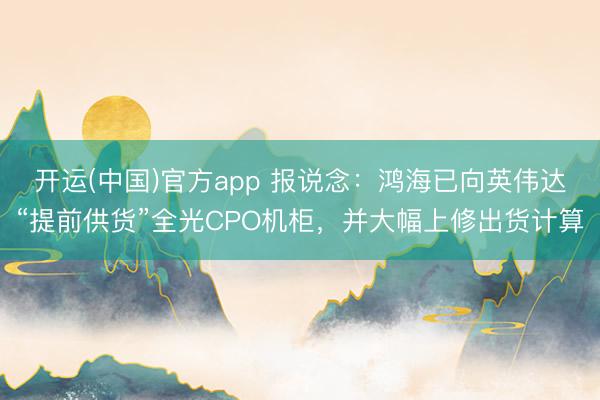 开运(中国)官方app 报说念：鸿海已向英伟达“提前供货”全光CPO机柜，并大幅上修出货计算