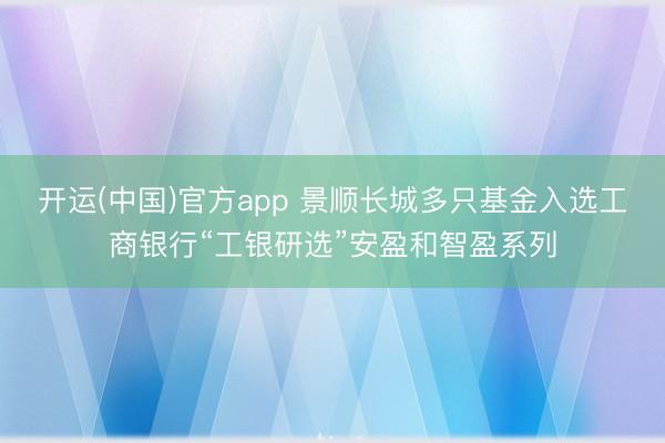 开运(中国)官方app 景顺长城多只基金入选工商银行“工银研选”安盈和智盈系列