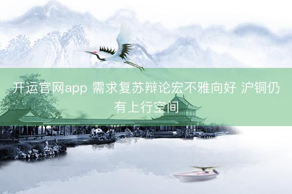 开运官网app 需求复苏辩论宏不雅向好 沪铜仍有上行空间