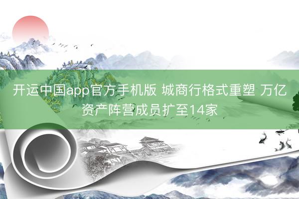 开运中国app官方手机版 城商行格式重塑 万亿资产阵营成员扩至14家