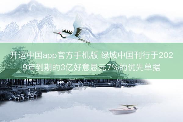 开运中国app官方手机版 绿城中国刊行于2029年到期的3亿好意思元7%的优先单据