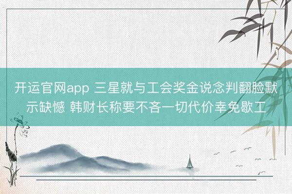 开运官网app 三星就与工会奖金说念判翻脸默示缺憾 韩财长称要不吝一切代价幸免歇工