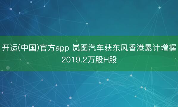 开运(中国)官方app 岚图汽车获东风香港累计增握2019.2万股H股