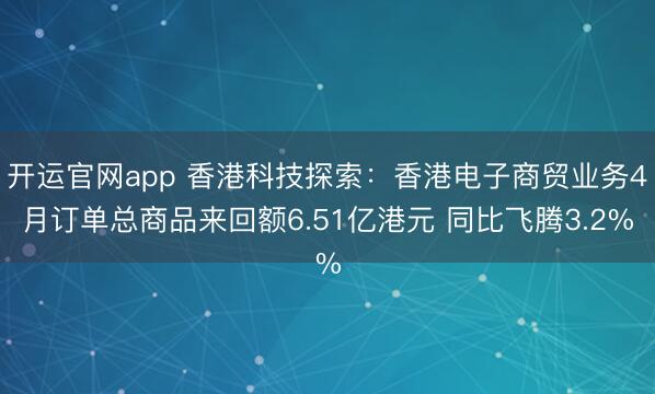开运官网app 香港科技探索：香港电子商贸业务4月订单总商品来回额6.51亿港元 同比飞腾3.2%