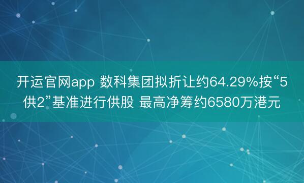 开运官网app 数科集团拟折让约64.29%按“5供2”基准进行供股 最高净筹约6580万港元