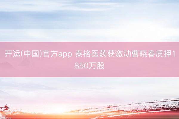 开运(中国)官方app 泰格医药获激动曹晓春质押1850万股