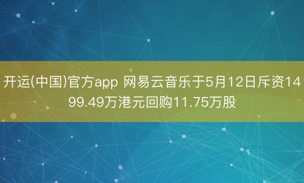 开运(中国)官方app 网易云音乐于5月12日斥资1499.49万港元回购11.75万股