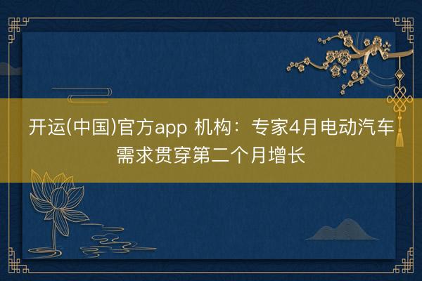 开运(中国)官方app 机构：专家4月电动汽车需求贯穿第二个月增长