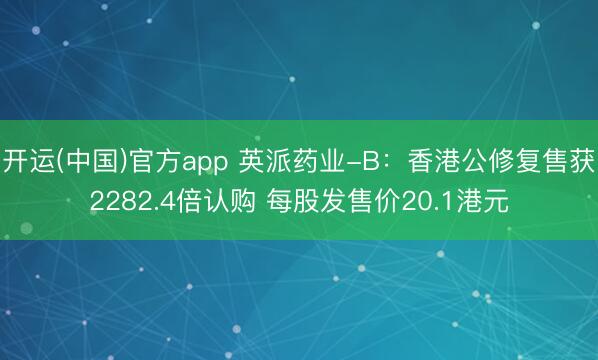开运(中国)官方app 英派药业-B:香港公修复售获2282.4倍认购 每股发售价20.1港元