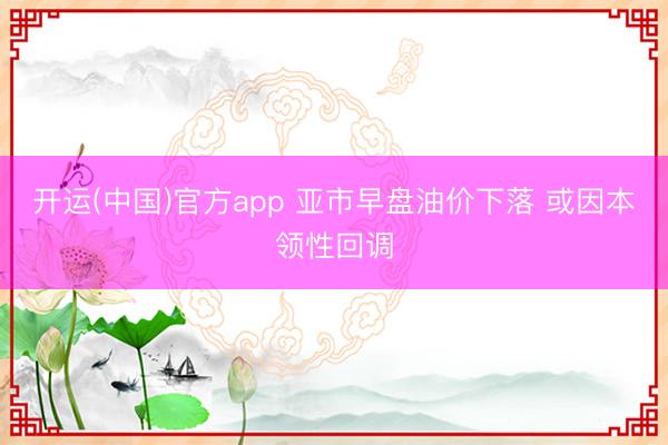 开运(中国)官方app 亚市早盘油价下落 或因本领性回调