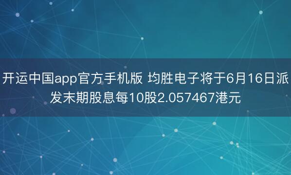 开运中国app官方手机版 均胜电子将于6月16日派发末期股息每10股2.057467港元