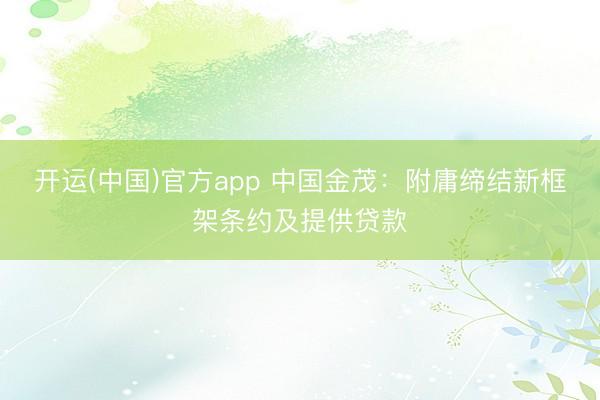 开运(中国)官方app 中国金茂：附庸缔结新框架条约及提供贷款