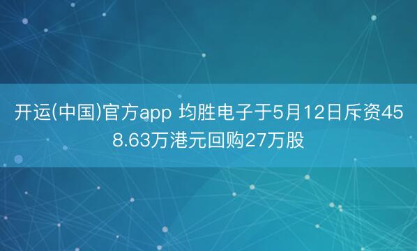 开运(中国)官方app 均胜电子于5月12日斥资458.63万港元回购27万股