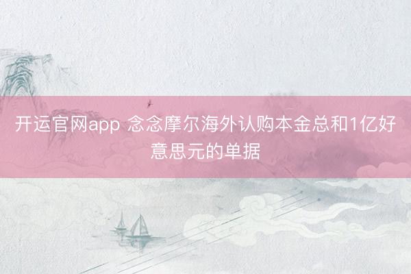 开运官网app 念念摩尔海外认购本金总和1亿好意思元的单据