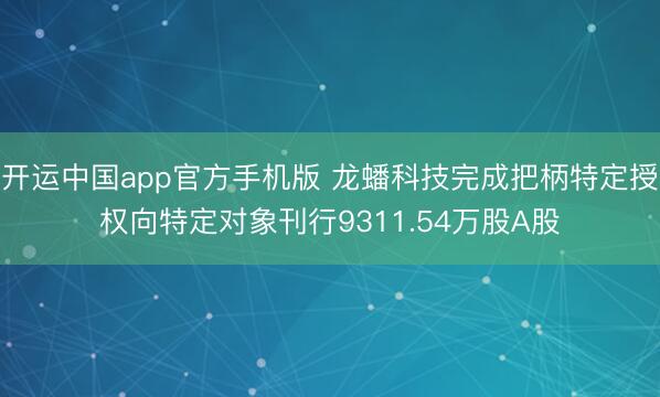 开运中国app官方手机版 龙蟠科技完成把柄特定授权向特定对象刊行9311.54万股A股
