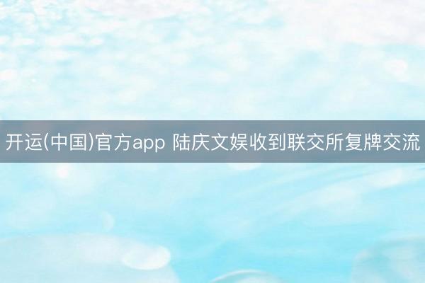 开运(中国)官方app 陆庆文娱收到联交所复牌交流