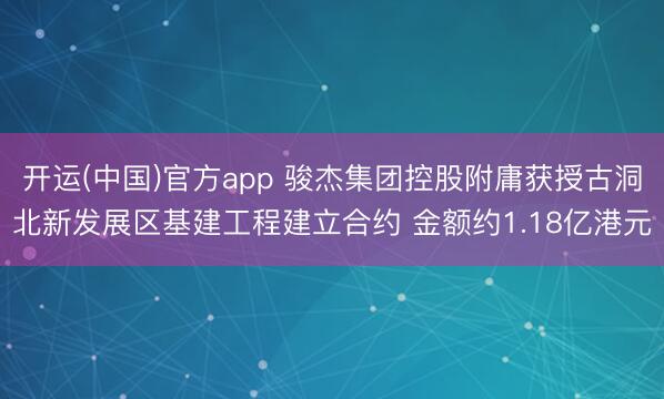 开运(中国)官方app 骏杰集团控股附庸获授古洞北新发展区基建工程建立合约 金额约1.18亿港元