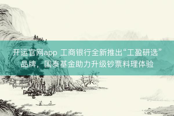 开运官网app 工商银行全新推出“工盈研选”品牌，国泰基金助力升级钞票料理体验