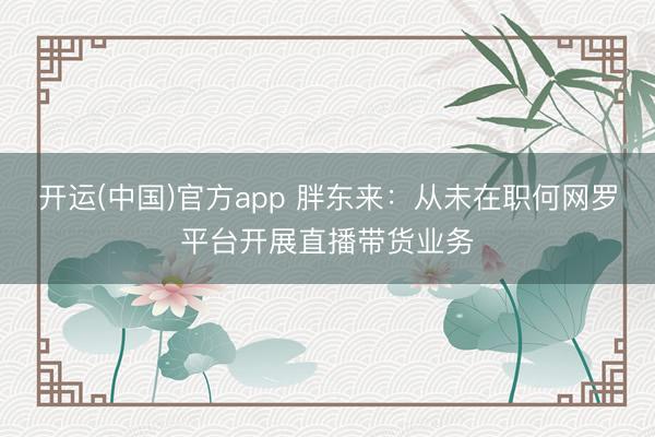 开运(中国)官方app 胖东来：从未在职何网罗平台开展直播带货业务