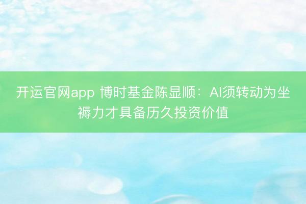 开运官网app 博时基金陈显顺：AI须转动为坐褥力才具备历久投资价值