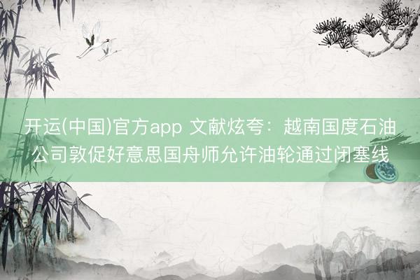 开运(中国)官方app 文献炫夸：越南国度石油公司敦促好意思国舟师允许油轮通过闭塞线