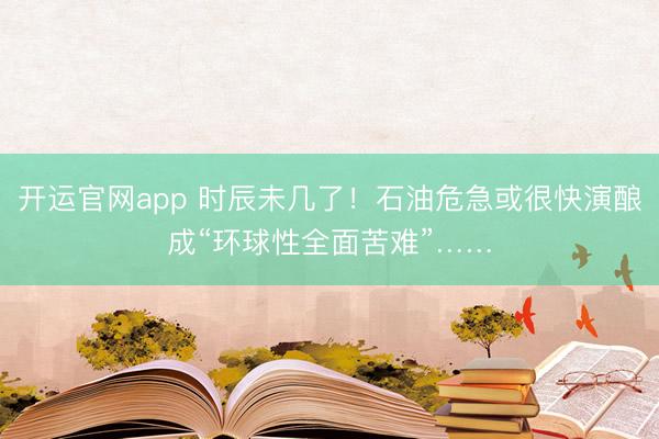 开运官网app 时辰未几了！石油危急或很快演酿成“环球性全面苦难”……