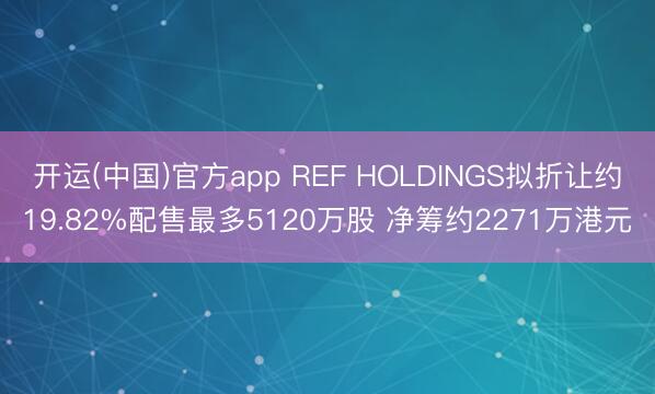 开运(中国)官方app REF HOLDINGS拟折让约19.82%配售最多5120万股 净筹约2271万港元