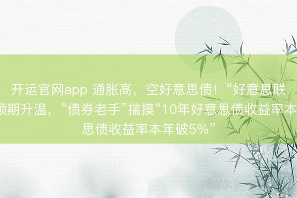 开运官网app 通胀高，空好意思债！“好意思联储加息”预期升温，“债券老手”揣摸“10年好意思债收益率本年破5%”