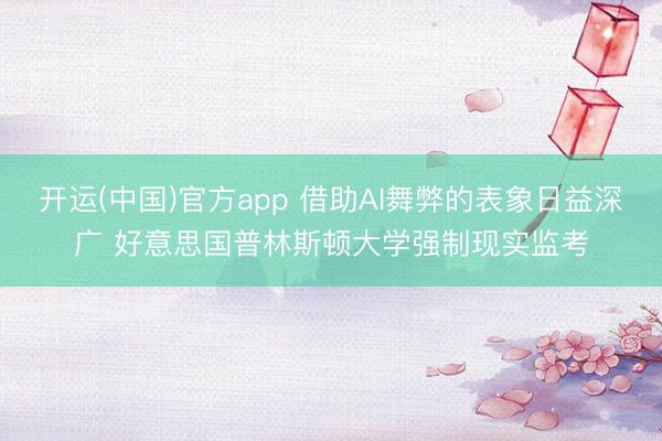 开运(中国)官方app 借助AI舞弊的表象日益深广 好意思国普林斯顿大学强制现实监考