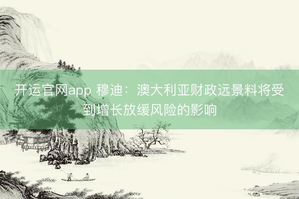 开运官网app 穆迪：澳大利亚财政远景料将受到增长放缓风险的影响