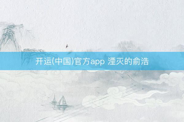 开运(中国)官方app 湮灭的俞浩