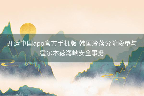 开运中国app官方手机版 韩国冷落分阶段参与霍尔木兹海峡安全事务