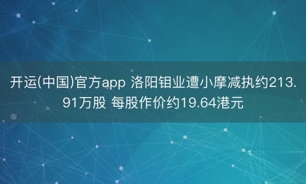 开运(中国)官方app 洛阳钼业遭小摩减执约213.91万股 每股作价约19.64港元