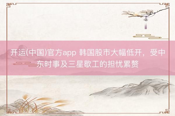 开运(中国)官方app 韩国股市大幅低开，受中东时事及三星歇工的担忧累赘