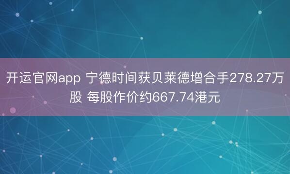 开运官网app 宁德时间获贝莱德增合手278.27万股 每股作价约667.74港元