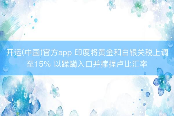开运(中国)官方app 印度将黄金和白银关税上调至15% 以蹂躏入口并撑捏卢比汇率