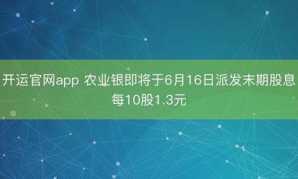 开运官网app 农业银即将于6月16日派发末期股息每10股1.3元