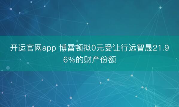 开运官网app 博雷顿拟0元受让行远智晟21.96%的财产份额