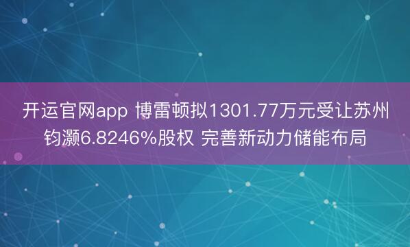 开运官网app 博雷顿拟1301.77万元受让苏州钧灏6.8246%股权 完善新动力储能布局