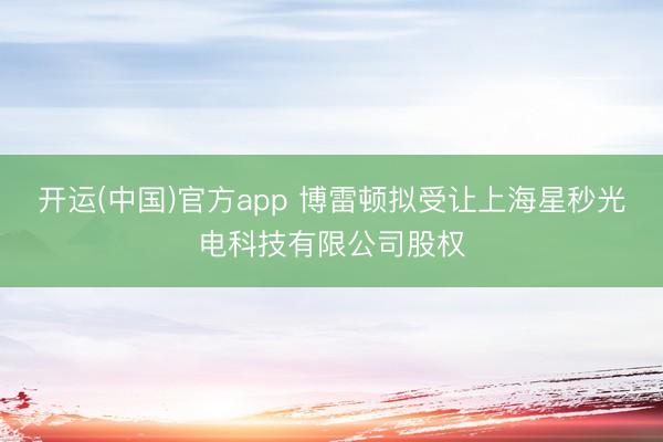 开运(中国)官方app 博雷顿拟受让上海星秒光电科技有限公司股权