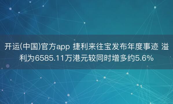开运(中国)官方app 捷利来往宝发布年度事迹 溢利为6585.11万港元较同时增多约5.6%