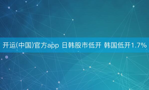 开运(中国)官方app 日韩股市低开 韩国低开1.7%