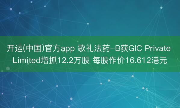 开运(中国)官方app 歌礼法药-B获GIC Private Limited增抓12.2万股 每股作价16.612港元