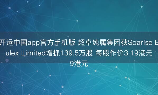 开运中国app官方手机版 超卓纯属集团获Soarise Bulex Limited增抓139.5万股 每股作价3.19港元