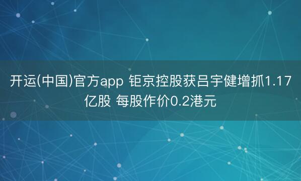 开运(中国)官方app 钜京控股获吕宇健增抓1.17亿股 每股作价0.2港元