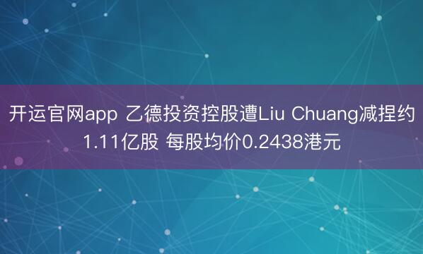 开运官网app 乙德投资控股遭Liu Chuang减捏约1.11亿股 每股均价0.2438港元